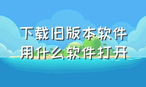 下载旧版本软件用什么软件打开