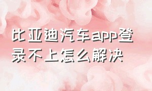 比亚迪汽车app登录不上怎么解决