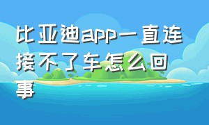 比亚迪app一直连接不了车怎么回事