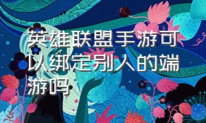 英雄联盟手游可以绑定别人的端游吗