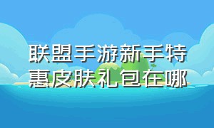 联盟手游新手特惠皮肤礼包在哪