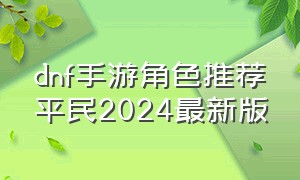 dnf手游角色推荐平民2024最新版
