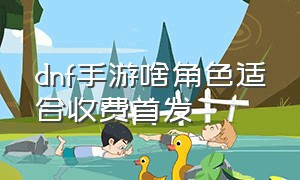 dnf手游啥角色适合收费首发