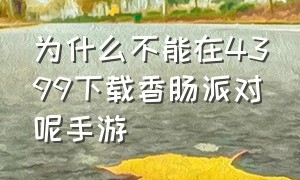 为什么不能在4399下载香肠派对呢手游