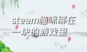 steam猫咪绑在一块的游戏里