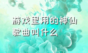 游戏里用的神仙歌曲叫什么