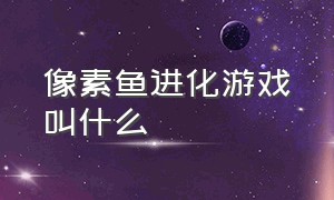 像素鱼进化游戏叫什么