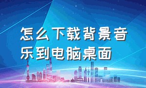 怎么下载背景音乐到电脑桌面