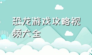 恐龙游戏攻略视频大全