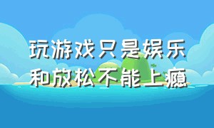 玩游戏只是娱乐和放松不能上瘾