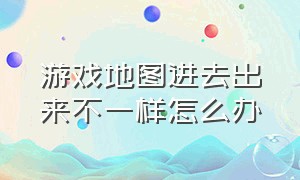 游戏地图进去出来不一样怎么办