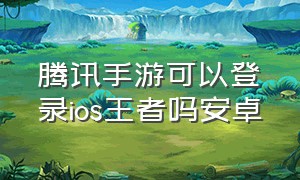 腾讯手游可以登录ios王者吗安卓