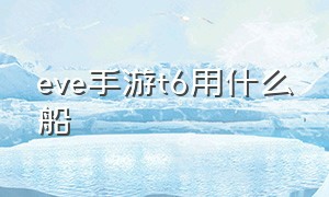 eve手游t6用什么船