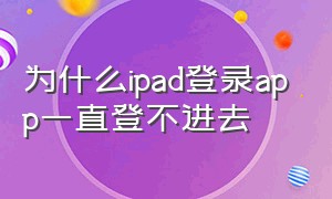 为什么ipad登录app一直登不进去