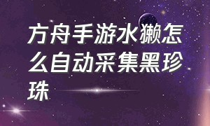 方舟手游水獭怎么自动采集黑珍珠