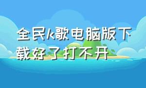 全民k歌电脑版下载好了打不开