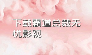 下载霸道总裁无忧影视