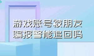 游戏账号被朋友骗报警能追回吗