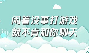 闲着没事打游戏就不肯和你聊天