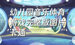 幼儿园音乐体育游戏完整版图片卡通