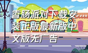 香肠派对下载安装正版最新版中文版无广告