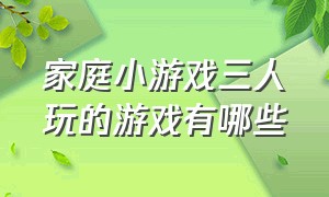 家庭小游戏三人玩的游戏有哪些