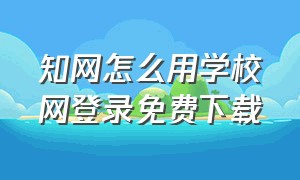 知网怎么用学校网登录免费下载