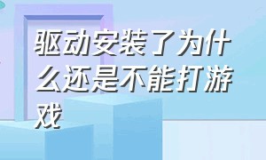 驱动安装了为什么还是不能打游戏