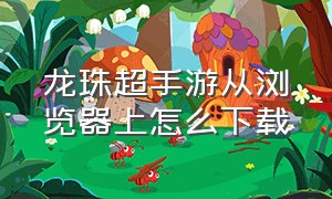 龙珠超手游从浏览器上怎么下载