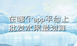 在哪个app平台上批发水果最划算