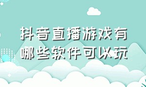 抖音直播游戏有哪些软件可以玩