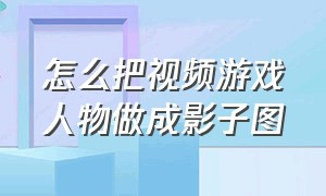 怎么把视频游戏人物做成影子图