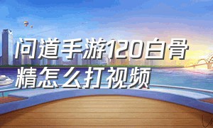 问道手游120白骨精怎么打视频