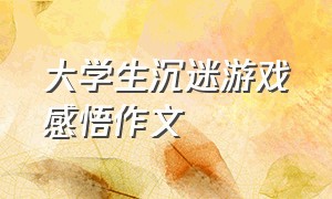 大学生沉迷游戏感悟作文