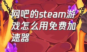 网吧的steam游戏怎么用免费加速器