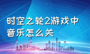 时空之轮2游戏中音乐怎么关