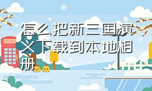 怎么把新三国演义下载到本地相册