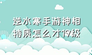 逆水寒手游神相特质怎么才19级