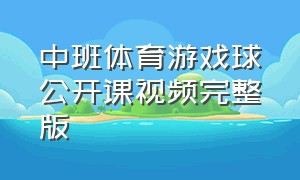 中班体育游戏球公开课视频完整版