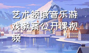 艺术领域音乐游戏教案公开课视频