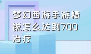 梦幻西游手游精锐怎么达到700治疗