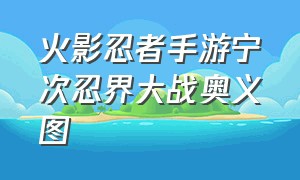 火影忍者手游宁次忍界大战奥义图