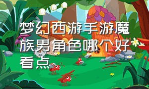 梦幻西游手游魔族男角色哪个好看点