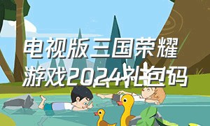 电视版三国荣耀游戏2024礼包码
