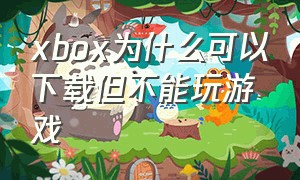 xbox为什么可以下载但不能玩游戏