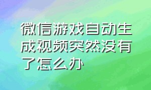 微信游戏自动生成视频突然没有了怎么办