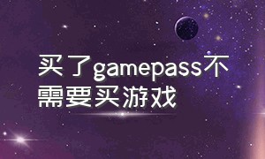 买了gamepass不需要买游戏