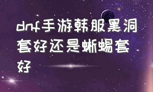 dnf手游韩服黑洞套好还是蜥蜴套好