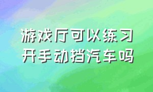 游戏厅可以练习开手动挡汽车吗