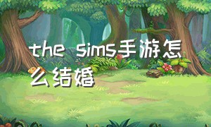 the sims手游怎么结婚